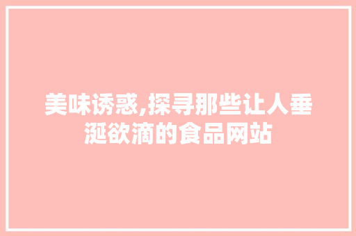 美味诱惑,探寻那些让人垂涎欲滴的食品网站