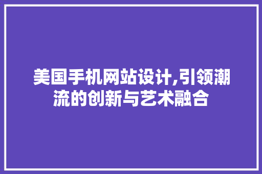 美国手机网站设计,引领潮流的创新与艺术融合 美国手机网站设计,引领潮流的创新与艺术融合 搜狗SEO