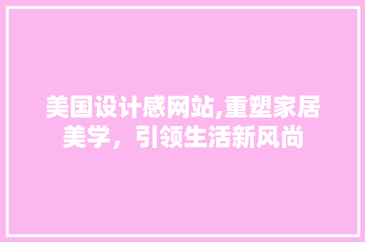 美国设计感网站,重塑家居美学，引领生活新风尚 美国设计感网站,重塑家居美学，引领生活新风尚 网站建设公司