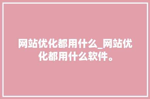 网站优化都用什么_网站优化都用什么软件。 网站建设公司 网站优化都用什么_网站优化都用什么软件。 网站优化都用什么_网站优化都用什么软件。 网站建设公司