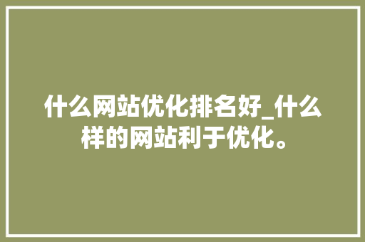 什么网站优化排名好_什么样的网站利于优化。 什么网站优化排名好_什么样的网站利于优化。 SEO关键词