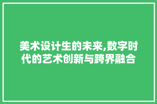 美术设计生的未来,数字时代的艺术创新与跨界融合 美术设计生的未来,数字时代的艺术创新与跨界融合 网站建设公司
