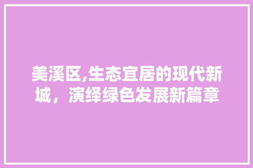美溪区,生态宜居的现代新城，演绎绿色发展新篇章 美溪区,生态宜居的现代新城，演绎绿色发展新篇章 百度SEO