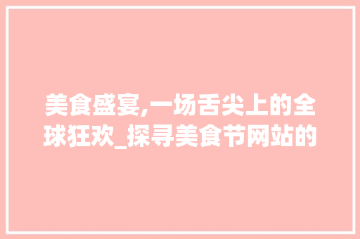 美食盛宴,一场舌尖上的全球狂欢_探寻美食节网站的独特魅力 美食盛宴,一场舌尖上的全球狂欢_探寻美食节网站的独特魅力 必应SEO