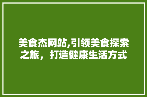 美食杰网站,引领美食探索之旅，打造健康生活方式 美食杰网站,引领美食探索之旅，打造健康生活方式 百度SEO