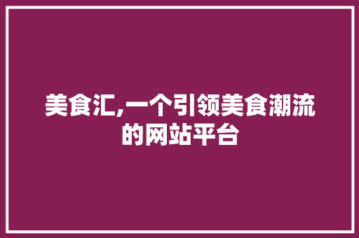 美食汇,一个引领美食潮流的网站平台