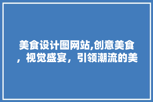 美食设计图网站,创意美食，视觉盛宴，引领潮流的美食设计新时代 美食设计图网站,创意美食，视觉盛宴，引领潮流的美食设计新时代 网站建设公司
