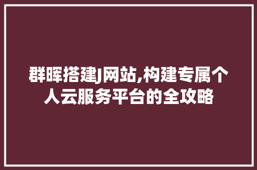 群晖搭建J网站,构建专属个人云服务平台的全攻略
