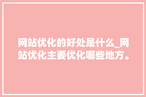 网站优化的好处是什么_网站优化主要优化哪些地方。 网站优化的好处是什么_网站优化主要优化哪些地方。 网站建设公司