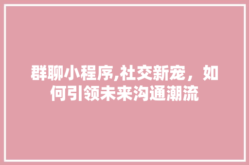 群聊小程序,社交新宠，如何引领未来沟通潮流 群聊小程序,社交新宠，如何引领未来沟通潮流 百度SEO