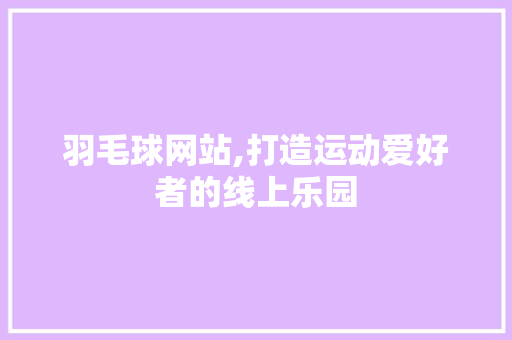 羽毛球网站,打造运动爱好者的线上乐园 羽毛球网站,打造运动爱好者的线上乐园 神马SEO