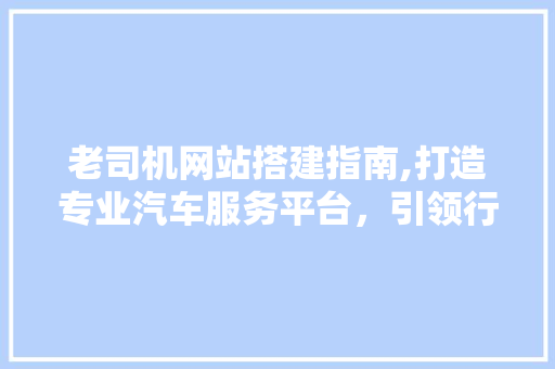 老司机网站搭建指南,打造专业汽车服务平台，引领行业新风尚 老司机网站搭建指南,打造专业汽车服务平台，引领行业新风尚 网站建设公司