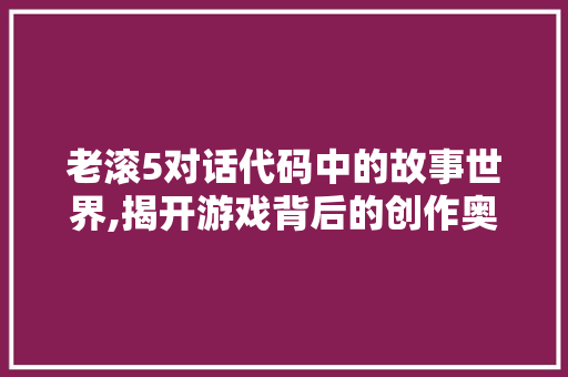 老滚5对话代码中的故事世界,揭开游戏背后的创作奥秘 老滚5对话代码中的故事世界,揭开游戏背后的创作奥秘 神马SEO