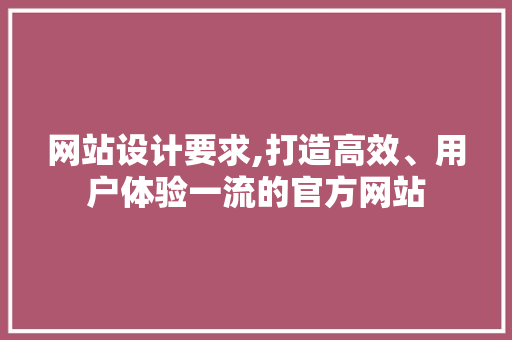 网站设计要求,打造高效、用户体验一流的官方网站 网站设计要求,打造高效、用户体验一流的官方网站 搜狗SEO