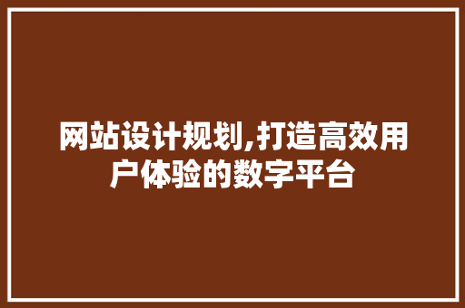 网站设计规划,打造高效用户体验的数字平台 网站设计规划,打造高效用户体验的数字平台 网站建设公司