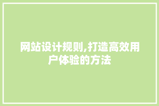 网站设计规则,打造高效用户体验的方法 网站设计规则,打造高效用户体验的方法 网站建设公司