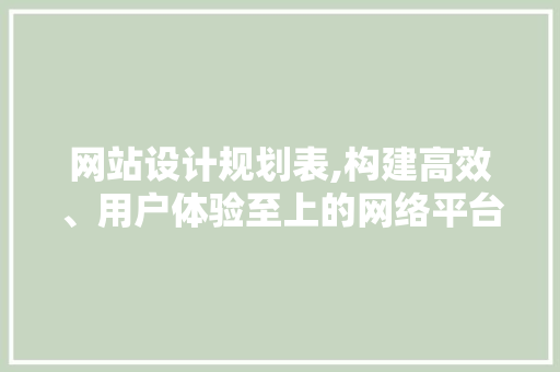 网站设计规划表,构建高效、用户体验至上的网络平台 网站设计规划表,构建高效、用户体验至上的网络平台 网站建设公司