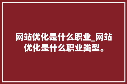 网站优化是什么职业_网站优化是什么职业类型。 网站优化是什么职业_网站优化是什么职业类型。 百度SEO