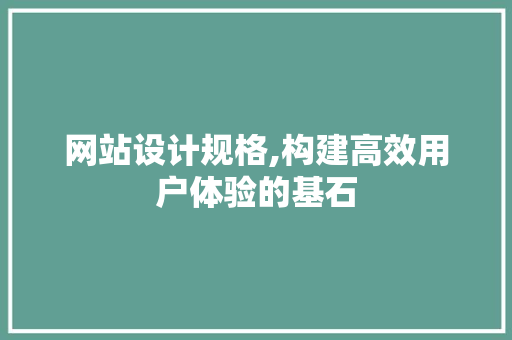 网站设计规格,构建高效用户体验的基石 网站设计规格,构建高效用户体验的基石 百度SEO