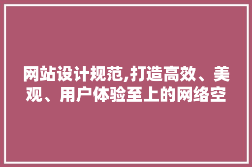 网站设计规范,打造高效、美观、用户体验至上的网络空间 网站设计规范,打造高效、美观、用户体验至上的网络空间 百度SEO