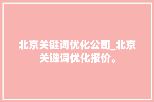 北京关键词优化公司_北京关键词优化报价。 SEO关键词 北京关键词优化公司_北京关键词优化报价。 北京关键词优化公司_北京关键词优化报价。 SEO关键词