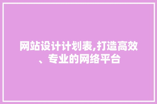 网站设计计划表,打造高效、专业的网络平台 网站设计计划表,打造高效、专业的网络平台 SEO关键词