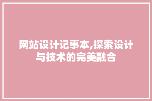 网站设计记事本,探索设计与技术的完美融合 网站设计记事本,探索设计与技术的完美融合 SEO关键词