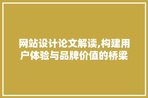 网站设计论文解读,构建用户体验与品牌价值的桥梁 网站设计论文解读,构建用户体验与品牌价值的桥梁 网站建设公司