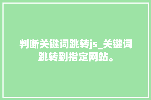 判断关键词跳转js_关键词跳转到指定网站。 判断关键词跳转js_关键词跳转到指定网站。 SEO关键词