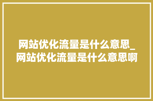 网站优化流量是什么意思_网站优化流量是什么意思啊。 网站优化流量是什么意思_网站优化流量是什么意思啊。 搜狗SEO