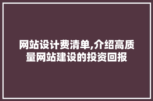 网站设计费清单,介绍高质量网站建设的投资回报