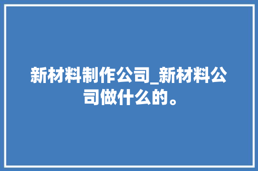新材料制作公司_新材料公司做什么的。 新材料制作公司_新材料公司做什么的。 网站建设公司