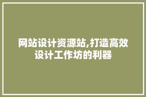 网站设计资源站,打造高效设计工作坊的利器 网站设计资源站,打造高效设计工作坊的利器 必应SEO