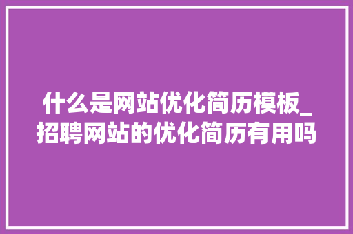 什么是网站优化简历模板_招聘网站的优化简历有用吗?。 什么是网站优化简历模板_招聘网站的优化简历有用吗?。 必应SEO