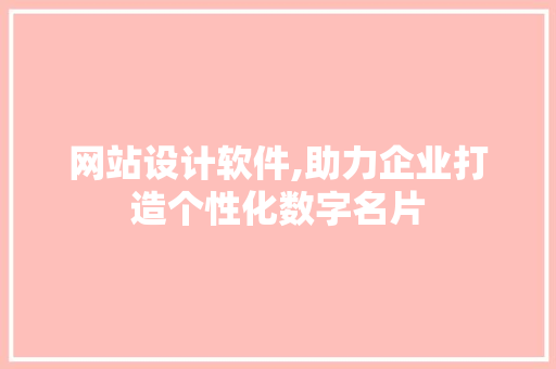网站设计软件,助力企业打造个性化数字名片 网站设计软件,助力企业打造个性化数字名片 必应SEO