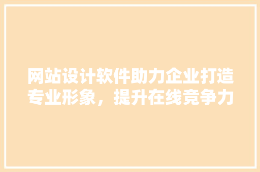 网站设计软件助力企业打造专业形象，提升在线竞争力