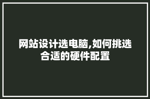 网站设计选电脑,如何挑选合适的硬件配置 网站设计选电脑,如何挑选合适的硬件配置 百度SEO