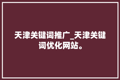 天津关键词推广_天津关键词优化网站。 天津关键词推广_天津关键词优化网站。 SEO关键词