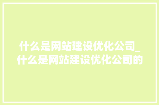 什么是网站建设优化公司_什么是网站建设优化公司的方法。 什么是网站建设优化公司_什么是网站建设优化公司的方法。 搜狗SEO