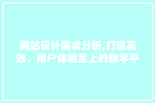 网站设计需求分析,打造高效、用户体验至上的数字平台