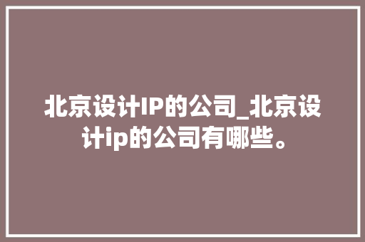 北京设计IP的公司_北京设计ip的公司有哪些。 北京设计IP的公司_北京设计ip的公司有哪些。 网站建设公司