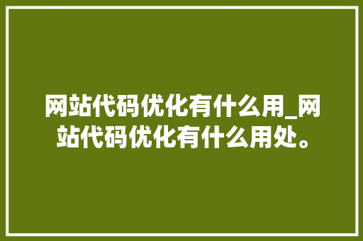 网站代码优化有什么用_网站代码优化有什么用处。 网站代码优化有什么用_网站代码优化有什么用处。 网站建设公司
