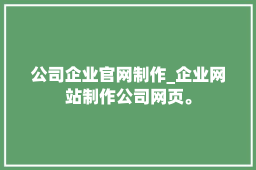 公司企业官网制作_企业网站制作公司网页。 公司企业官网制作_企业网站制作公司网页。 网站建设公司