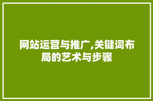 网站运营与推广,关键词布局的艺术与步骤 网站运营与推广,关键词布局的艺术与步骤 神马SEO
