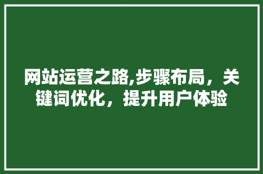 网站运营之路,步骤布局，关键词优化，提升用户体验 网站运营之路,步骤布局，关键词优化，提升用户体验 搜狗SEO