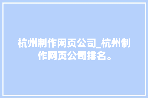 杭州制作网页公司_杭州制作网页公司排名。 杭州制作网页公司_杭州制作网页公司排名。 网站建设公司