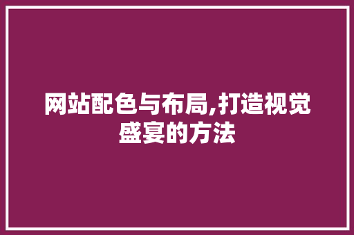 网站配色与布局,打造视觉盛宴的方法