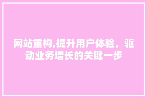 网站重构,提升用户体验，驱动业务增长的关键一步