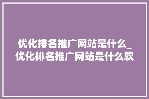 优化排名推广网站是什么_优化排名推广网站是什么软件。 优化排名推广网站是什么_优化排名推广网站是什么软件。 神马SEO