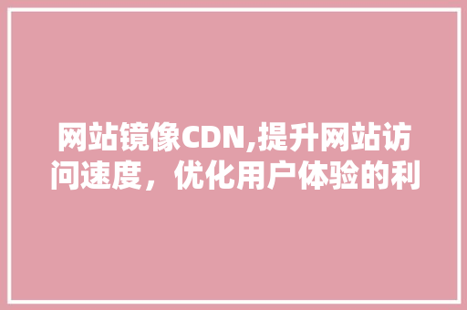 网站镜像CDN,提升网站访问速度，优化用户体验的利器 网站镜像CDN,提升网站访问速度，优化用户体验的利器 搜狗SEO